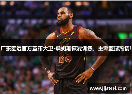 广东宏远官方宣布大卫-詹姆斯恢复训练，重燃篮球热情！