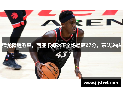 猛龙险胜老鹰，西亚卡姆砍下全场最高27分，带队逆转