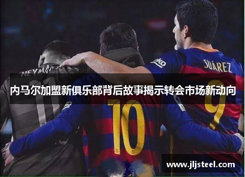 内马尔加盟新俱乐部背后故事揭示转会市场新动向