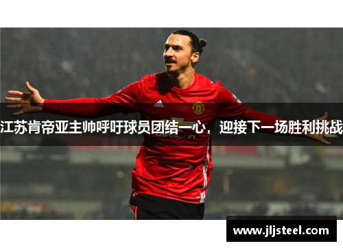 江苏肯帝亚主帅呼吁球员团结一心，迎接下一场胜利挑战