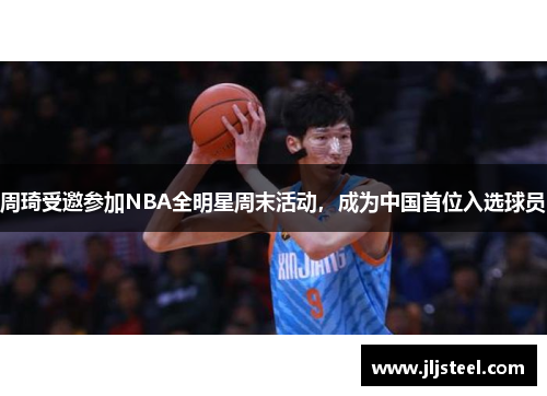 周琦受邀参加NBA全明星周末活动，成为中国首位入选球员