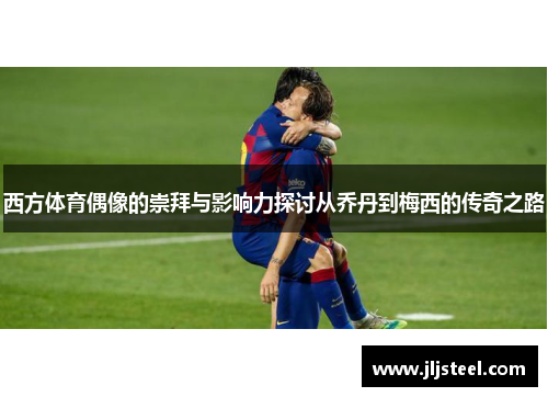 西方体育偶像的崇拜与影响力探讨从乔丹到梅西的传奇之路