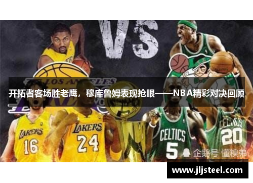 开拓者客场胜老鹰，穆库鲁姆表现抢眼——NBA精彩对决回顾
