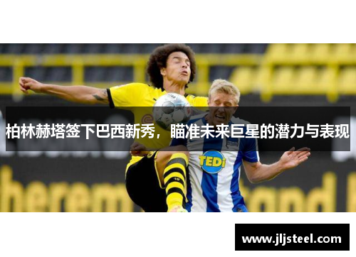 柏林赫塔签下巴西新秀，瞄准未来巨星的潜力与表现