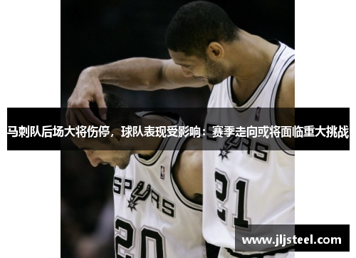 马刺队后场大将伤停，球队表现受影响：赛季走向或将面临重大挑战