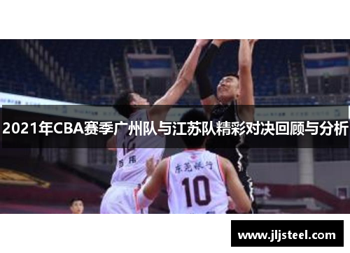 2021年CBA赛季广州队与江苏队精彩对决回顾与分析