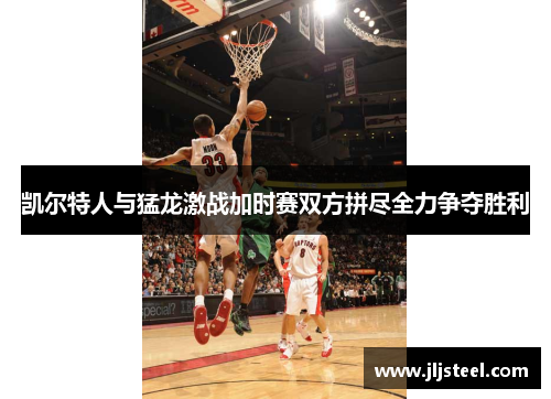 凯尔特人与猛龙激战加时赛双方拼尽全力争夺胜利