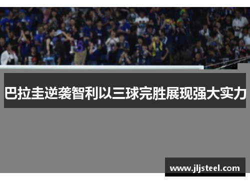 巴拉圭逆袭智利以三球完胜展现强大实力