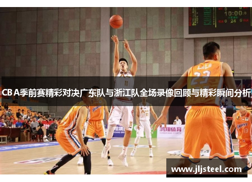 CBA季前赛精彩对决广东队与浙江队全场录像回顾与精彩瞬间分析