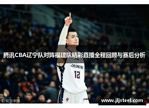 腾讯CBA辽宁队对阵福建队精彩直播全程回顾与赛后分析