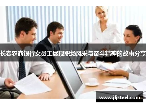 长春农商银行女员工展现职场风采与奋斗精神的故事分享
