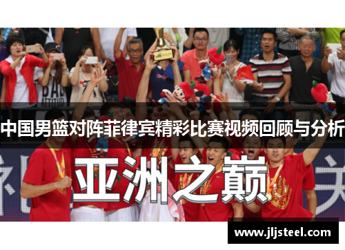 中国男篮对阵菲律宾精彩比赛视频回顾与分析