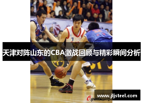 天津对阵山东的CBA激战回顾与精彩瞬间分析