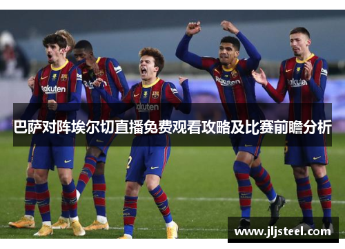 巴萨对阵埃尔切直播免费观看攻略及比赛前瞻分析